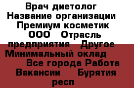 Врач-диетолог › Название организации ­ Премиум косметик, ООО › Отрасль предприятия ­ Другое › Минимальный оклад ­ 40 000 - Все города Работа » Вакансии   . Бурятия респ.